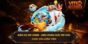 Bắn Cá Vip VM88 – Siêu Phẩm Giải Trí Vừa Chơi Vừa Kiếm Tiền