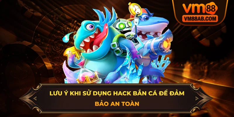 Lưu ý khi sử dụng hack bắn cá để đảm bảo an toàn